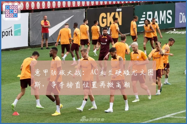 意甲劲旅大战：AC米兰硬碰尤文图斯，争夺榜首位置再掀高潮