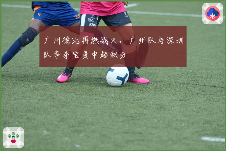 广州德比再燃战火，广州队与深圳队争夺宝贵中超积分