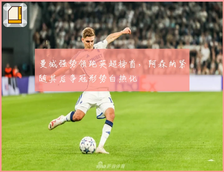 曼城强势领跑英超榜首，阿森纳紧随其后争冠形势白热化