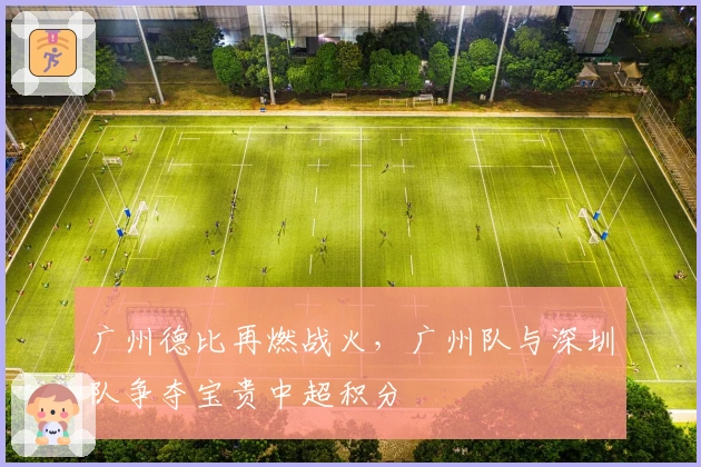 广州德比再燃战火，广州队与深圳队争夺宝贵中超积分