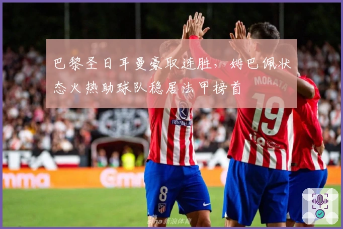 巴黎圣日耳曼豪取连胜，姆巴佩状态火热助球队稳居法甲榜首