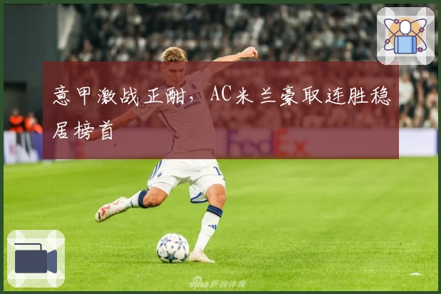 意甲激战正酣，AC米兰豪取连胜稳居榜首