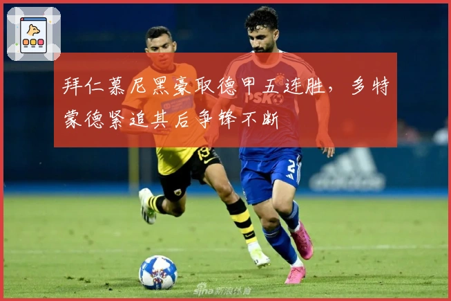 拜仁慕尼黑豪取德甲五连胜，多特蒙德紧追其后争锋不断