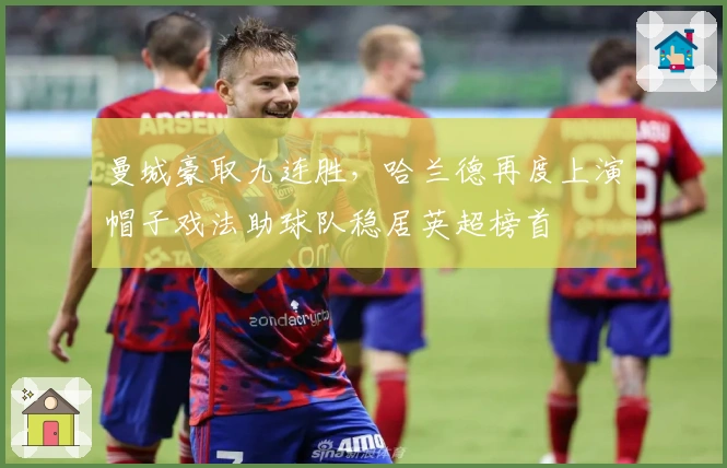 曼城豪取九连胜，哈兰德再度上演帽子戏法助球队稳居英超榜首