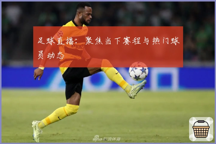 足球直播：聚焦当下赛程与热门球员动态