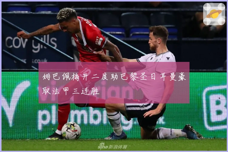 姆巴佩梅开二度助巴黎圣日耳曼豪取法甲三连胜