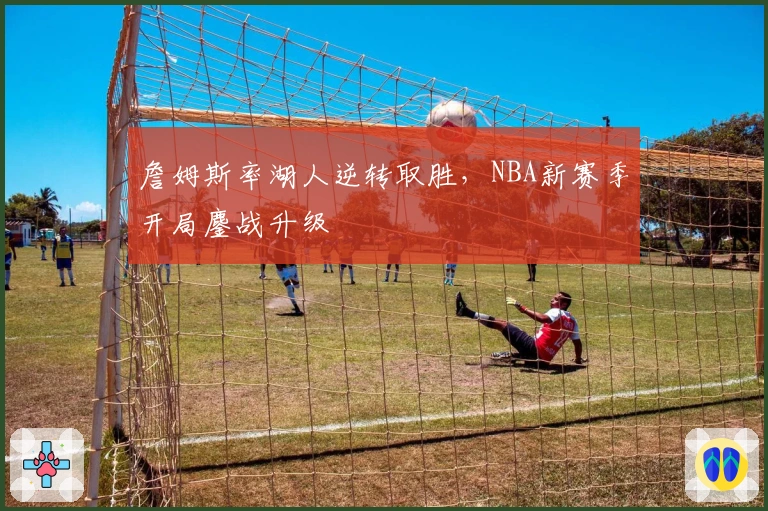 詹姆斯率湖人逆转取胜，NBA新赛季开局鏖战升级