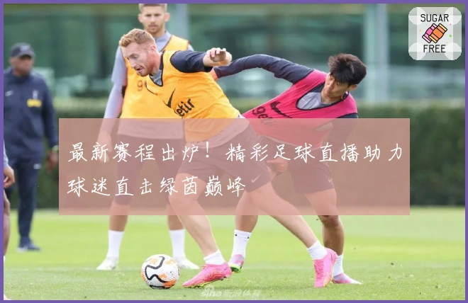 最新赛程出炉！精彩足球直播助力球迷直击绿茵巅峰