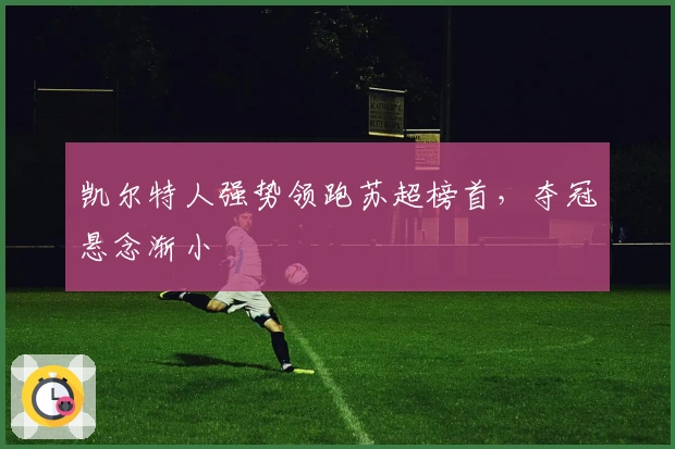 凯尔特人强势领跑苏超榜首，夺冠悬念渐小