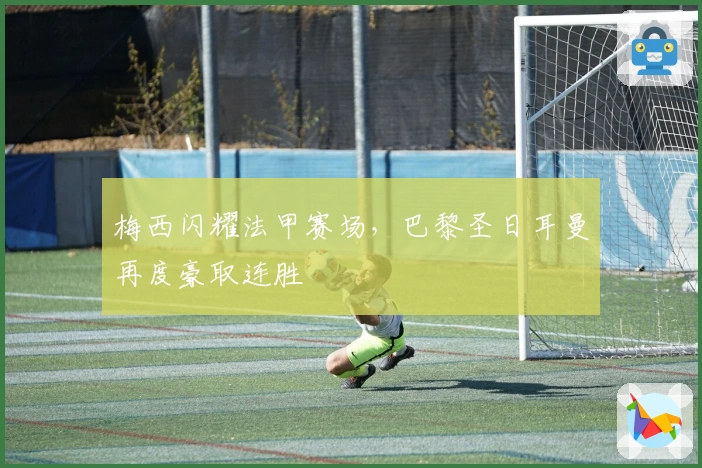 梅西闪耀法甲赛场，巴黎圣日耳曼再度豪取连胜