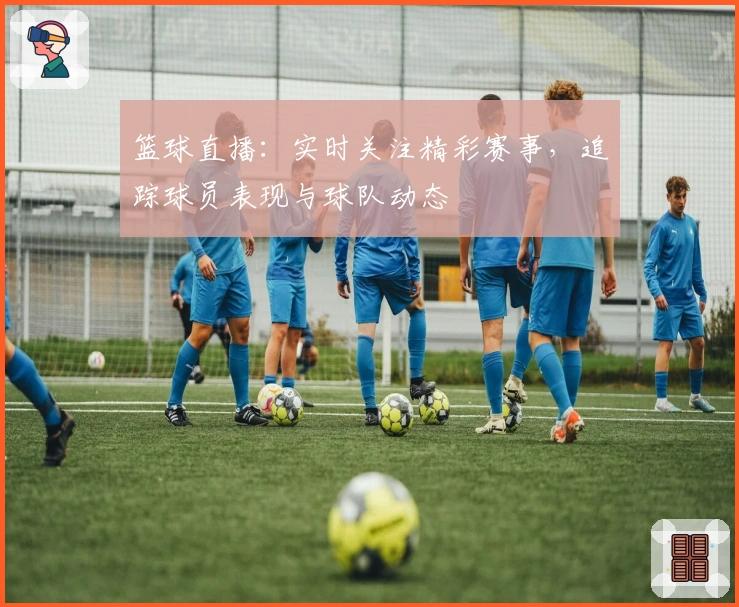 篮球直播：实时关注精彩赛事，追踪球员表现与球队动态