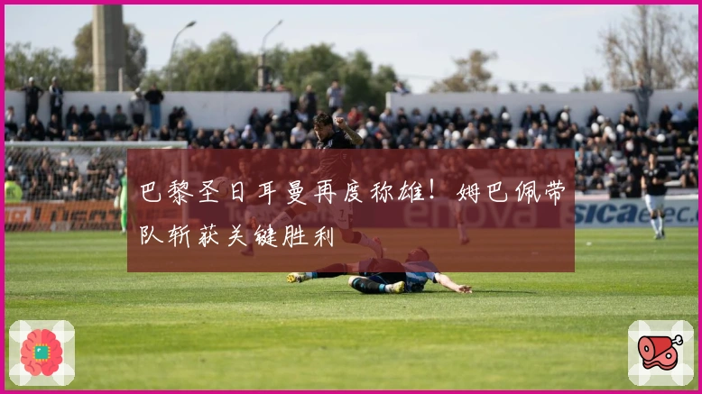 巴黎圣日耳曼再度称雄！姆巴佩带队斩获关键胜利