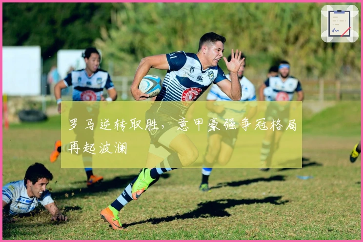 罗马逆转取胜，意甲豪强争冠格局再起波澜