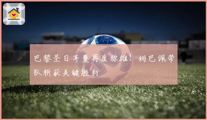 巴黎圣日耳曼再度称雄！姆巴佩带队斩获关键胜利