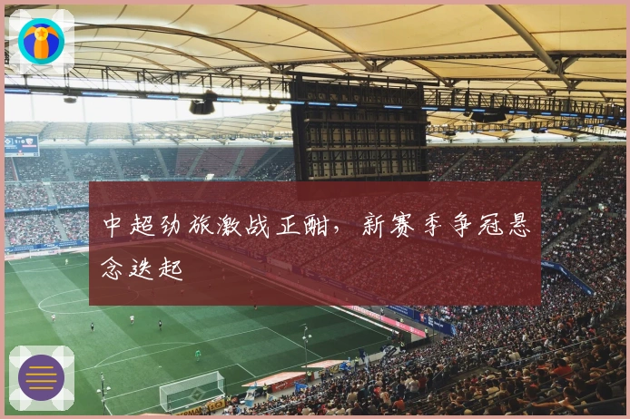 中超劲旅激战正酣，新赛季争冠悬念迭起