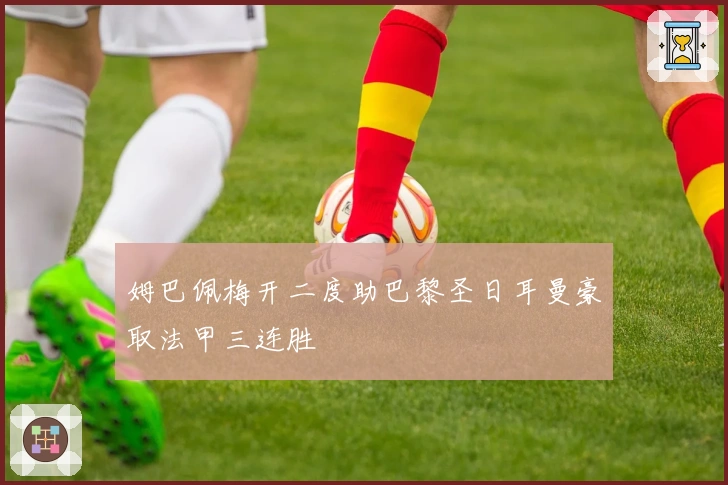 姆巴佩梅开二度助巴黎圣日耳曼豪取法甲三连胜