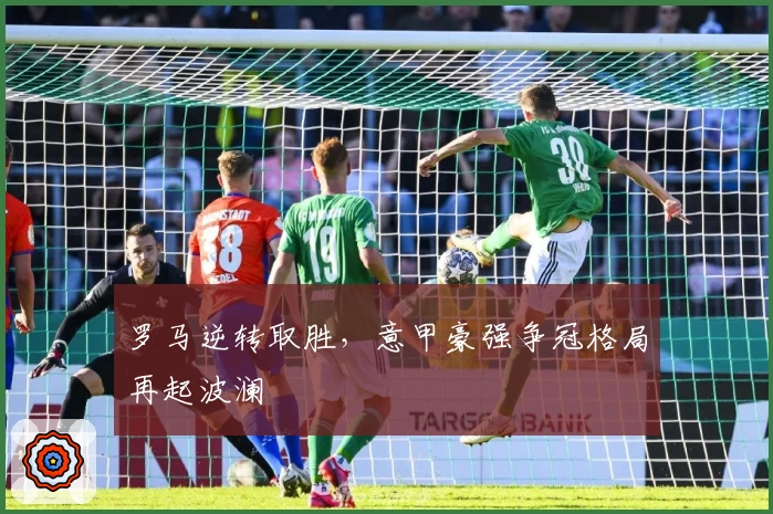 罗马逆转取胜，意甲豪强争冠格局再起波澜