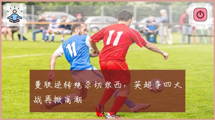 曼联逆转绝杀切尔西，英超争四大战再掀高潮