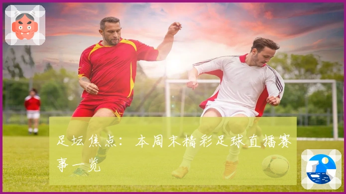 足坛焦点：本周末精彩足球直播赛事一览