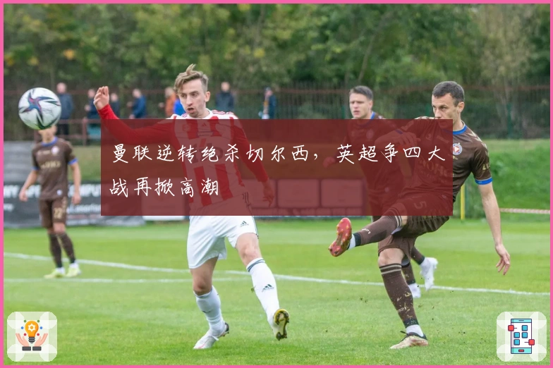 曼联逆转绝杀切尔西，英超争四大战再掀高潮