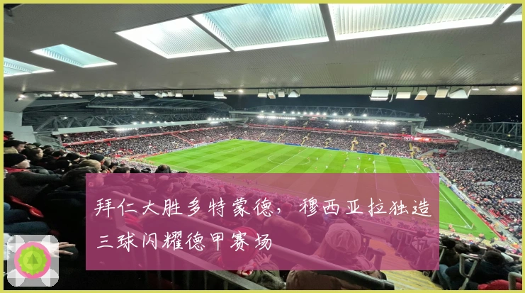 拜仁大胜多特蒙德，穆西亚拉独造三球闪耀德甲赛场