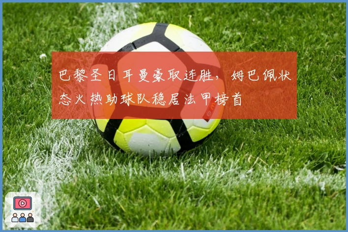 巴黎圣日耳曼豪取连胜，姆巴佩状态火热助球队稳居法甲榜首