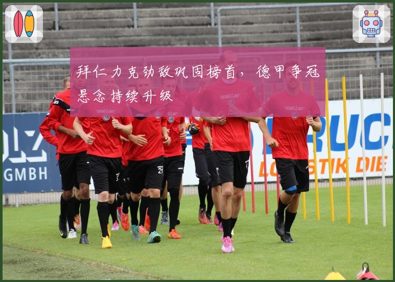 拜仁力克劲敌巩固榜首，德甲争冠悬念持续升级